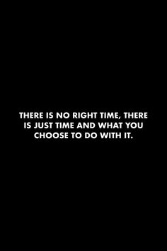 there is no right time there is just time and what you choose to do with it