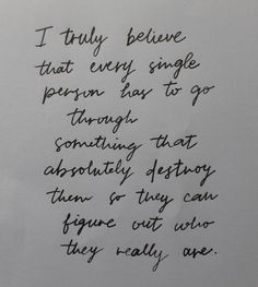 a piece of paper with writing on it that says i truly believe that every single person has to go through something that absolutely destroy them or they can figure out