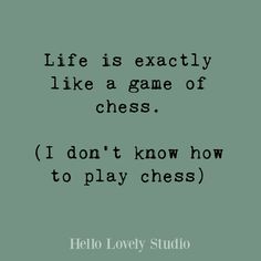 a quote that reads life is exactly like a game of chess i don't know how to play chess