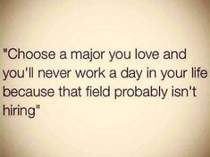 a quote that says choose a major you love and you'll never work a day in your life because that field probably isn't hiring