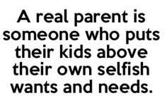 a real parent is someone who puts their kids above their own selfish wants and needs