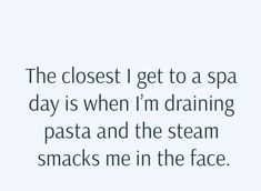 the closest i get to a spa day is when i'm draining pasta and the steam snacks me in the face