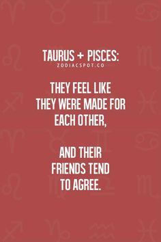 the zodiac sign taurus and pisces they feel like they were made for each other, and their friends tend to agree