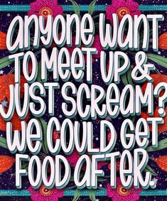 the words anyone want to meet up and just scream? we could get food after