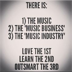 there is the music business 3 the music industry love the 1st learn the 2nd outsmart the 3rd