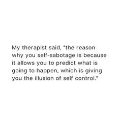 a quote on self control with the caption'my therapy said, the reason why you self - sabotage is because it allows you to product what is going to happen, which is giving you the illusion of self control