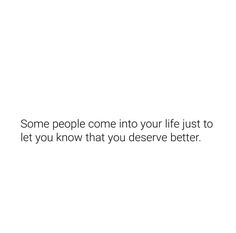 some people come in to your life just to let you know that you deserves better