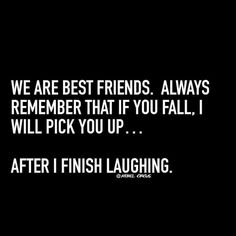 we are best friends always remember that if you fall, i will pick you up after i finish laughing