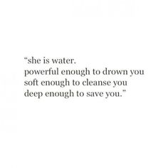 a quote that reads she is water powerful enough to drown you soft enough to clean