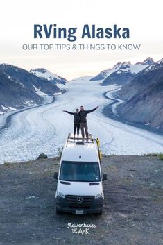 two people standing on top of a van in front of a glacier with the caption rving alaska our top tips and things to know