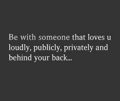 the quote be with someone that loves u loudly, publicity and behind your back