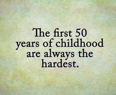 the first 50 years of childhood are always the hardest