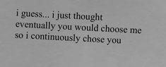 the words are written in black and white on a piece of paper that says i guess, i just thought eventually you would choose me so i