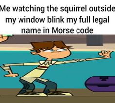 a cartoon character with the caption me watching the squirrel outside my window blink my full legal name in morse code