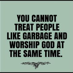 a quote from the book you cannot't treat people like garbage and worship god at the same time