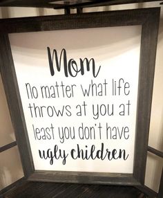 a framed sign that reads, mom no matter what life throws at you at least you don't have ugly children