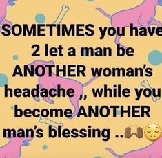 some times you have 2 let a man be another woman's headache while you become another man's blessing