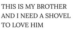 the words are written in black and white on a paper sheet that says, this is my brother and i need a shovel to love him