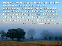 a field with trees and fog in the background, bible verse about reflection as in a mirror then to face now i know fully even as i am fully known