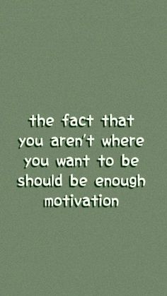 the fact that you aren't where you want to be should be enough motivation