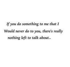 a quote that reads if you do something to me that i would never do to you, there's really nothing left to talk about