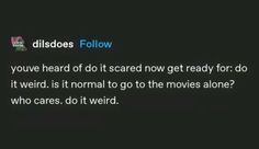 a text message that reads, dissoes follow if you've heard of it scared now get ready for do it weird is normal to go to the movies alone?