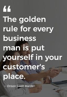 the golden rules for every business man is put yourself in your customer's place