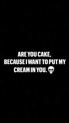 a black and white photo with the words are you cake because i want to put my cream in you