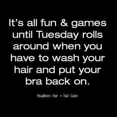 the words it's all fun & games until tuesday rolls around when you have to wash your hair and put your bra back on