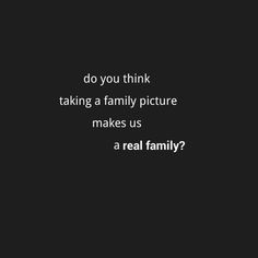 a black and white photo with the words do you think taking a family picture makes us a real family?