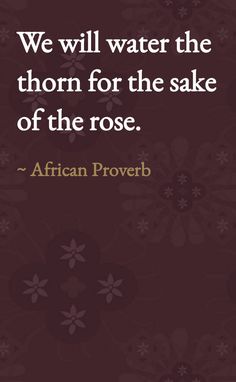 a quote from african prove that reads, we will water the thorn for the sake of the rose