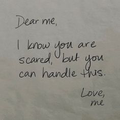 a piece of paper with writing on it that says dear me, i know you are scared but you can handle this love