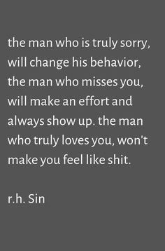 the man who is truly sorry will change his behavior, the man who misses you, will make an effort and always show up the man who truly loves you, won't