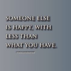 someone else is happy with less than what you have