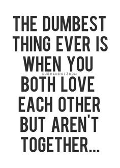 the dumbest thing ever is when you both love each other but aren't together