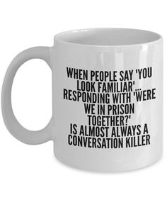 a white coffee mug with the words when people say you look familiar, responding with were we in prison together? is almost always a conversation killer