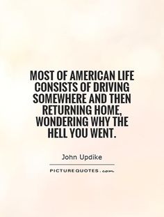 the quote for john updike on american life consists of driving somewhere and then returning home