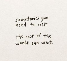 a piece of paper with writing on it that says sometimes you need to rest the rest of the world can wait