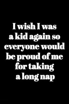 i wish i was a kid again so everyone would be proud of me for taking a long nap