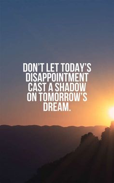 the sun is setting on top of a mountain and it says, don't let today's disappointmentment cast a shadow on tomorrow's dream