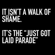 a black and white photo with the words, it isn't a walk of shame it's the just got laid parade