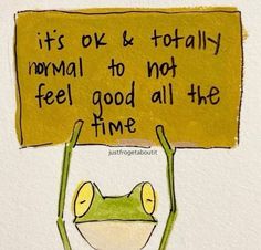 a frog holding up a sign that says it's ok & totally normal to not feel good all the time