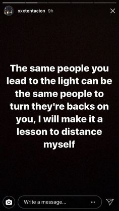 a text message that reads, the same people you lead to the light can be the same people to turn they're backs on you, i will make it a lesson to distance