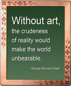 george bernard shaw quote about art, the crudeness of reality would make the world unbearable