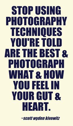 a quote that says stop using photography techniques you're told are the best and what & how you feel in your gut & heart