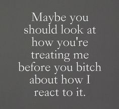 Maybe you should look at how you're treating me before you bitch about how I react to it. E Card