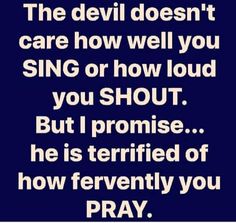 the devil doesn't care how well you sing or how loud you shout