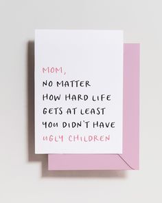 a card with the words mom, no matter how hard life gets at least you didn't have ugly children