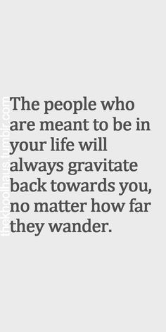 the people who are meant to be in your life will always graviate back towards you, no matter how far they wander