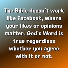 the bible doesn't work like facebook, where your likes or opinions matter god's word is true regardless whether you agree with it or not